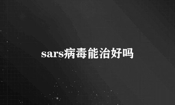 sars病毒能治好吗