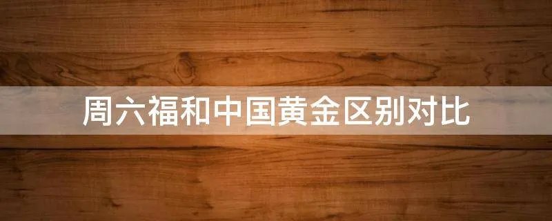 周六福和中国黄金区别对比