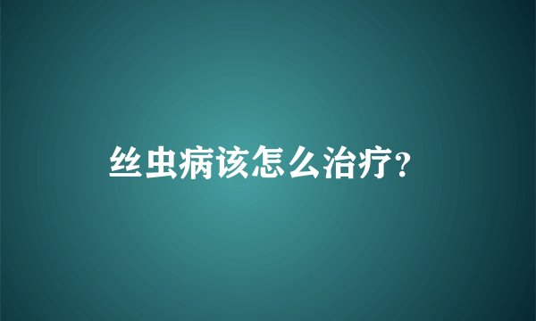 丝虫病该怎么治疗？