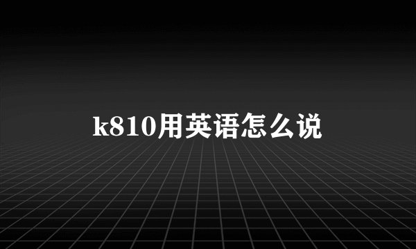 k810用英语怎么说