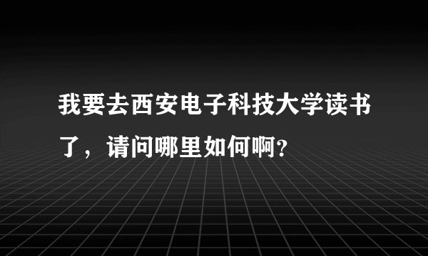 我要去西安电子科技大学读书了，请问哪里如何啊？