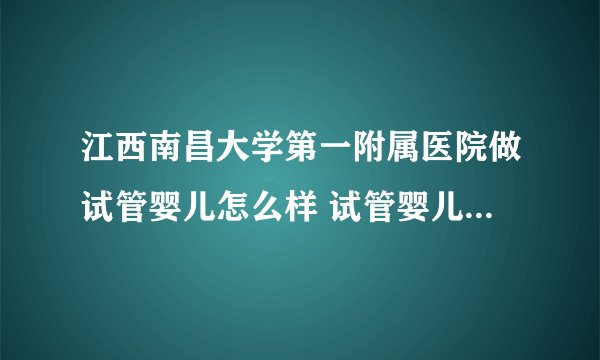 江西南昌大学第一附属医院做试管婴儿怎么样 试管婴儿一个周期要多少费用