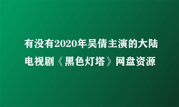 有没有2020年吴倩主演的大陆电视剧《黑色灯塔》网盘资源