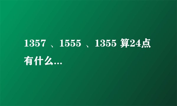 1357 、1555 、1355 算24点 有什么共同点？