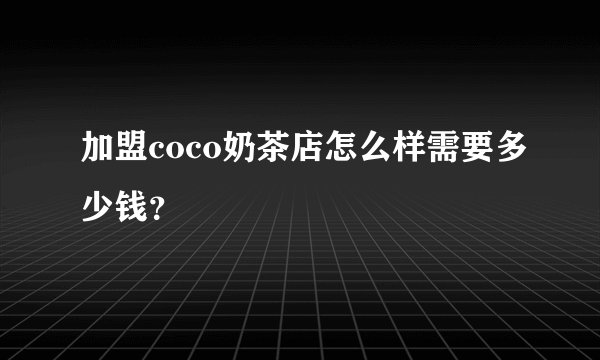 加盟coco奶茶店怎么样需要多少钱？