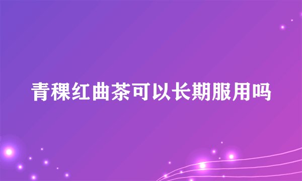 青稞红曲茶可以长期服用吗