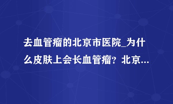 去血管瘤的北京市医院_为什么皮肤上会长血管瘤？北京广济医院