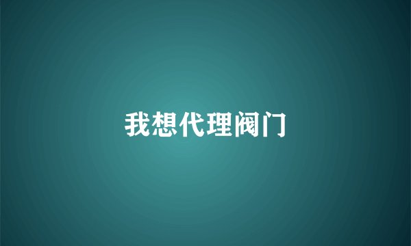 我想代理阀门