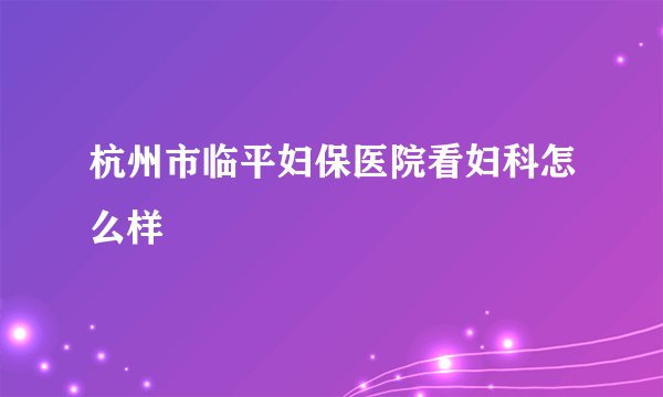 杭州市临平妇保医院看妇科怎么样
