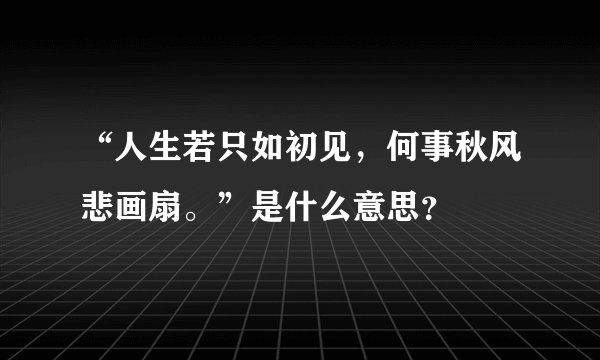 “人生若只如初见，何事秋风悲画扇。”是什么意思？