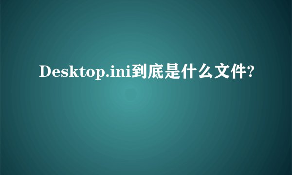 Desktop.ini到底是什么文件?