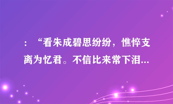 ：“看朱成碧思纷纷，憔悴支离为忆君。不信比来常下泪，开箱验取石榴裙。”