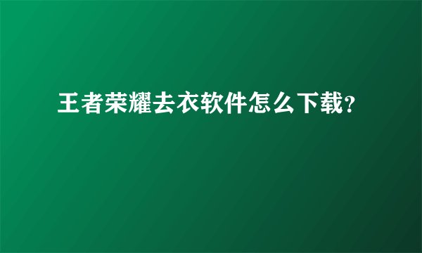 王者荣耀去衣软件怎么下载？