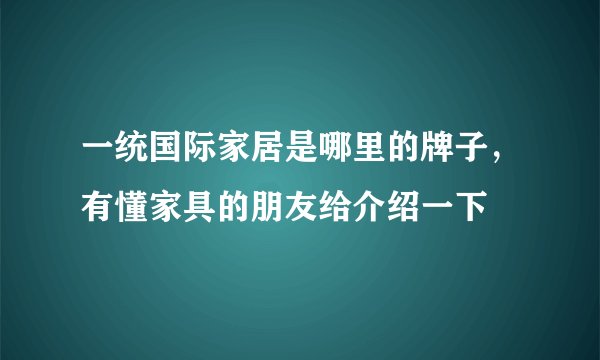 一统国际家居是哪里的牌子，有懂家具的朋友给介绍一下