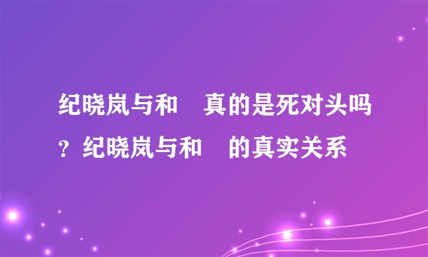 纪晓岚与和珅真的是死对头吗？纪晓岚与和珅的真实关系