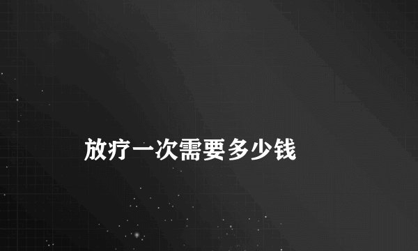
    放疗一次需要多少钱
  