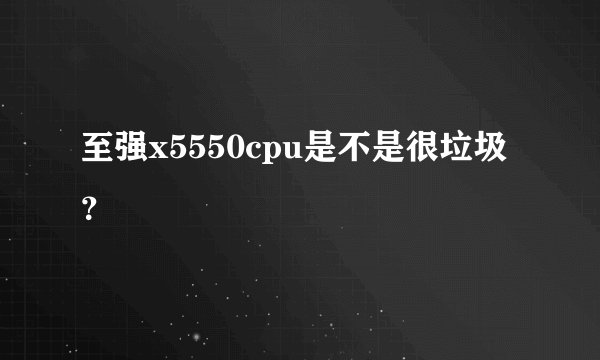 至强x5550cpu是不是很垃圾？