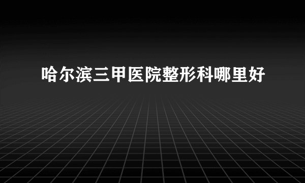 哈尔滨三甲医院整形科哪里好