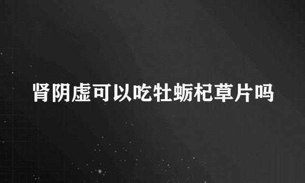 肾阴虚可以吃牡蛎杞草片吗