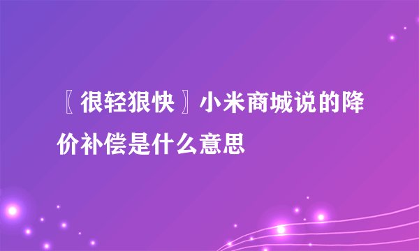 〖很轻狠快〗小米商城说的降价补偿是什么意思