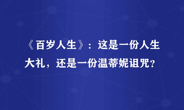 《百岁人生》：这是一份人生大礼，还是一份温蒂妮诅咒？