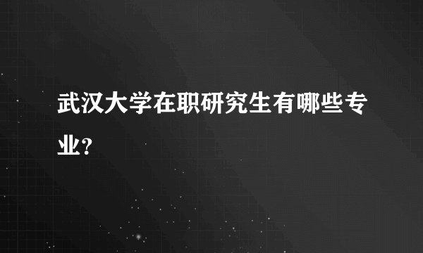 武汉大学在职研究生有哪些专业？