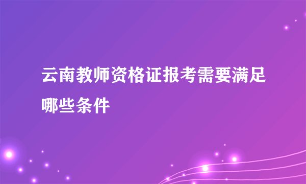 云南教师资格证报考需要满足哪些条件