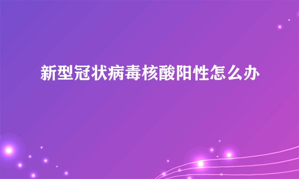 新型冠状病毒核酸阳性怎么办