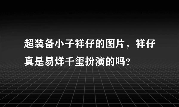 超装备小子祥仔的图片，祥仔真是易烊千玺扮演的吗？