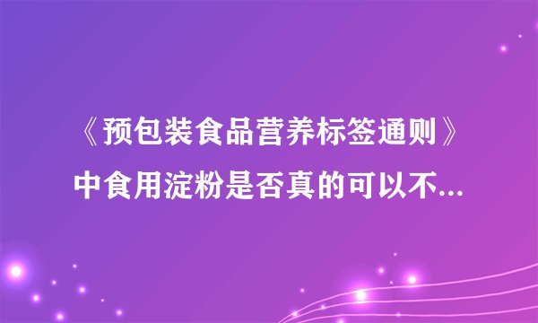 《预包装食品营养标签通则》中食用淀粉是否真的可以不用标注营养成分表？