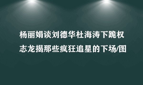 杨丽娟谈刘德华杜海涛下跪权志龙揭那些疯狂追星的下场/图