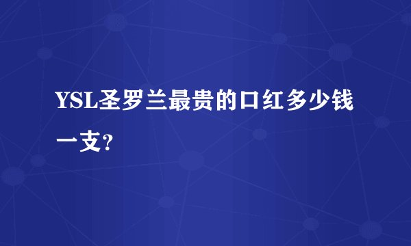 YSL圣罗兰最贵的口红多少钱一支?