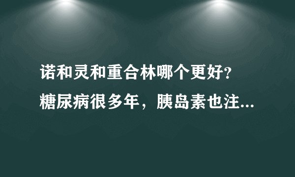 诺和灵和重合林哪个更好？ 糖尿病很多年，胰岛素也注射很多年，血糖一直不太平稳，糖友们用诺和灵和重合林
