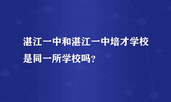 湛江一中和湛江一中培才学校是同一所学校吗？