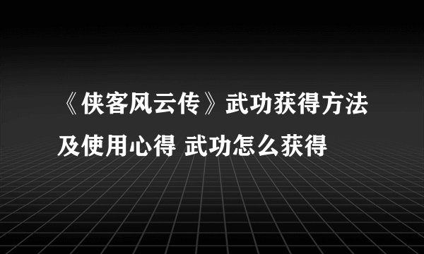 《侠客风云传》武功获得方法及使用心得 武功怎么获得