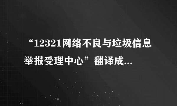 “12321网络不良与垃圾信息举报受理中心”翻译成英文是什么?请不要给我Google等语言工具直接翻译过来的~想要专业点的哈