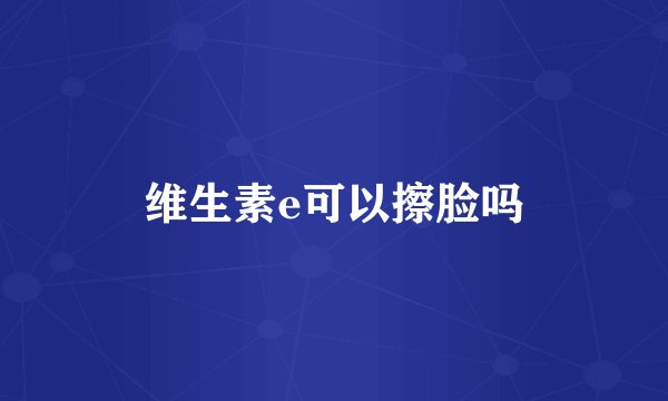 维生素e可以擦脸吗