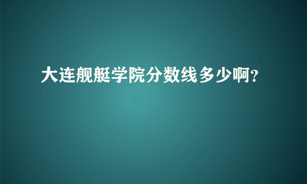 大连舰艇学院分数线多少啊？