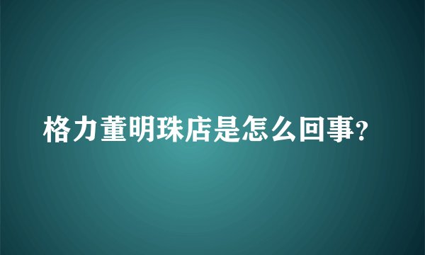 格力董明珠店是怎么回事？