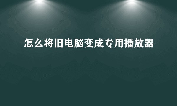 怎么将旧电脑变成专用播放器