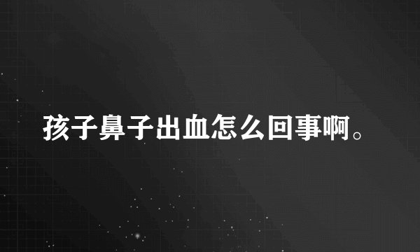 孩子鼻子出血怎么回事啊。