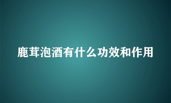 鹿茸泡酒有什么功效和作用