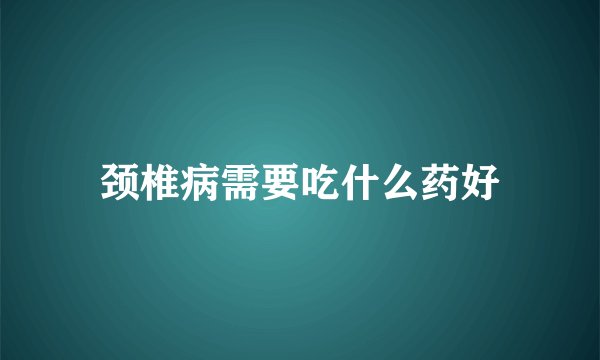 颈椎病需要吃什么药好