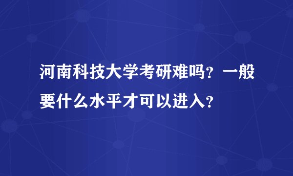 河南科技大学考研难吗?一般要什么水平才可以进入?