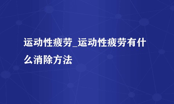 运动性疲劳_运动性疲劳有什么消除方法