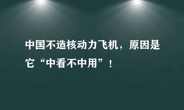 中国不造核动力飞机，原因是它“中看不中用”！