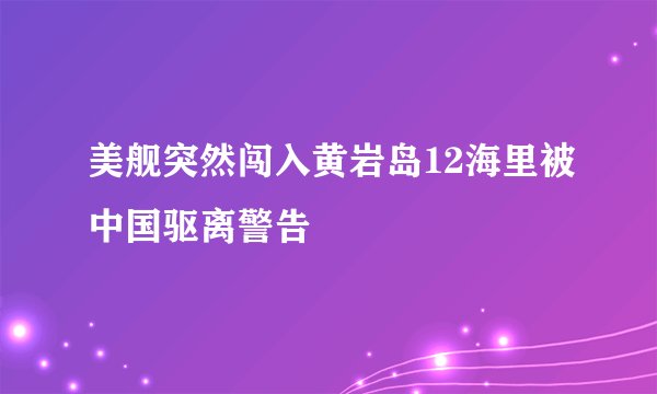 美舰突然闯入黄岩岛12海里被中国驱离警告