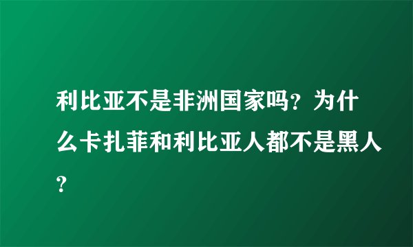 利比亚不是非洲国家吗？为什么卡扎菲和利比亚人都不是黑人？