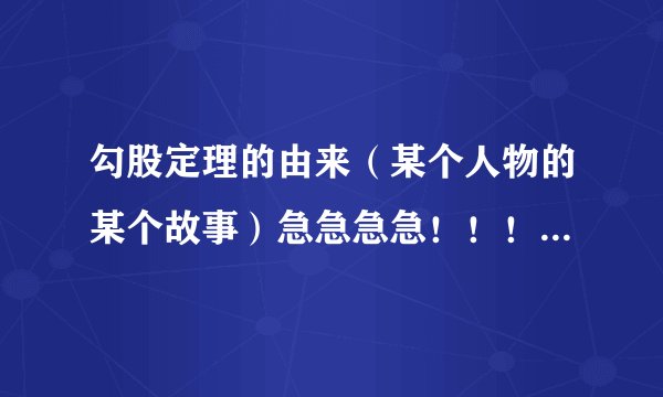 勾股定理的由来（某个人物的某个故事）急急急急！！！！！！！！！！！！！！！！！