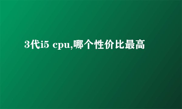 3代i5 cpu,哪个性价比最高